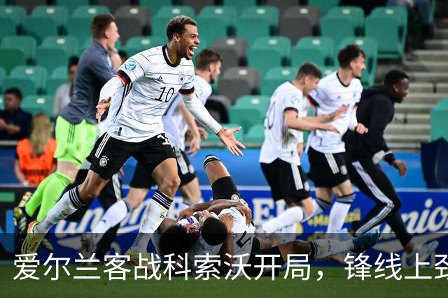 爱尔兰客战科索沃开局，锋线上劲旅状态火热