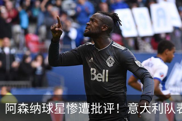 阿森纳球星惨遭批评！意大利队表现全无可圈可点